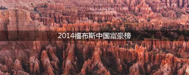 2014福布斯中国富豪榜总汇和解析(2014福布斯中国富豪榜)