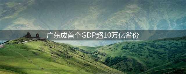 广东省gdp   第一个国内gdp超10万亿元的省份(广东成首个GDP超10万亿省份)