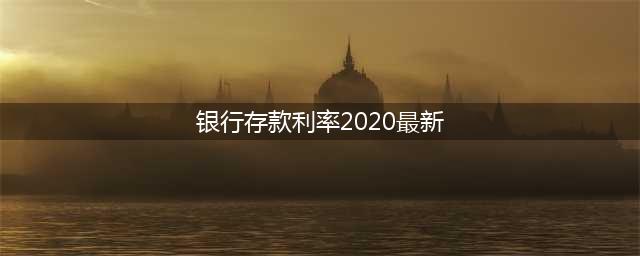 银行利率2020年存款利息(银行存款利率2020最新)