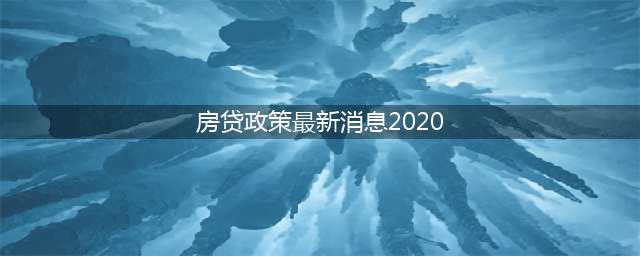 2020年房贷新规定(房贷政策最新消息2020)