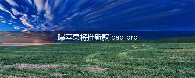 曝苹果最早4月推出新款iPad Pro是真的吗，新款iPad Pro的配置是怎样的，苹果概念股一览(曝苹果将推新款ipad pro)