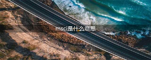 msci概念是什么意思，a股纳入MSCI的意义是什么(msci是什么意思)