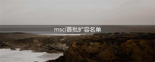 MSCI扩容名单公布 创业板18股首次“入摩” 264股入列大盘股指数(msci首批扩容名单)