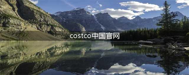 costco中文叫什么名字？costco中国有几家，costco是家什么样的公司，为什么costco这么火？(costco中国官网)