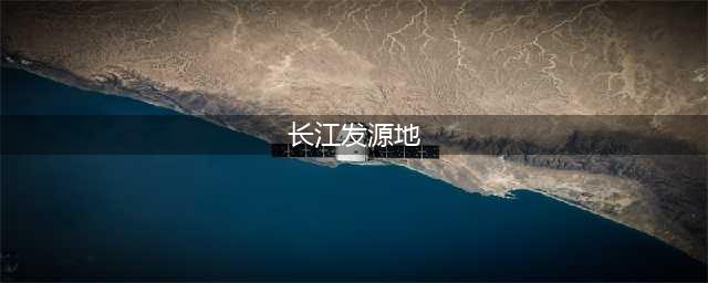 长江发源地是哪个省，长江对我国经济发展有何益处(长江发源地)
