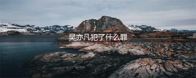 吴亦凡犯了什么罪，被判有期徒刑13年，刑毕驱逐出境(吴亦凡犯了什么罪)