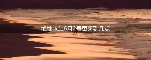 《绝地求生》PUBG6月2日更新到几点 6.2更新结束时间(绝地求生6月2号更新到几点)