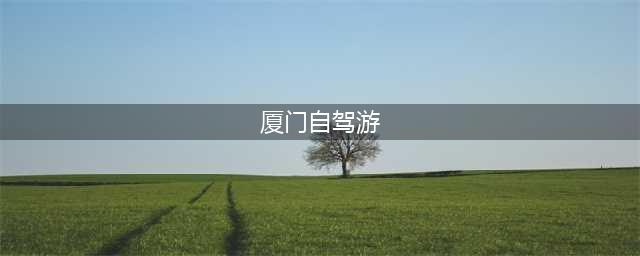 2024厦门自驾游5天详细攻略，厦门旅游线路全解析(厦门自驾游)