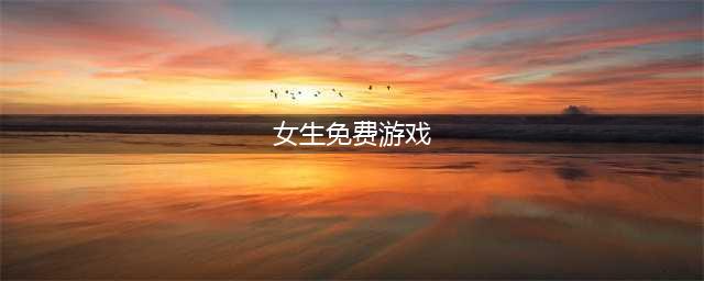 女生游戏大全免费下载2022 女生游戏推荐排行榜(女生免费游戏)