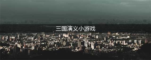 三国演义游戏大全手机游戏前十名2021 好玩的三国演义游戏推荐(三国演义小游戏)
