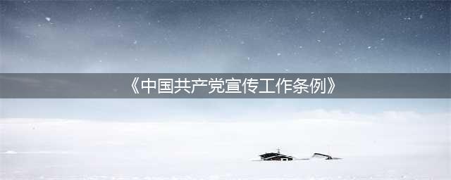 全文！《中国共产党宣传工作条例》(《中国共产党宣传工作条例》)