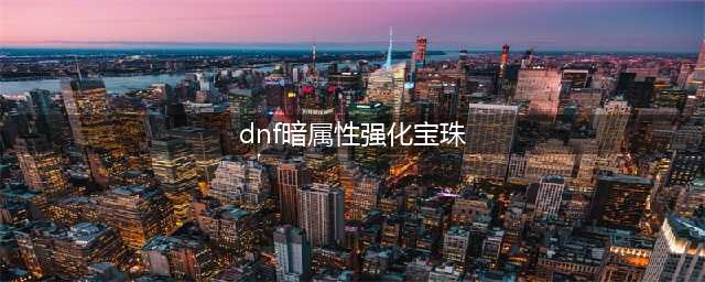 《DNF》暗属性抗性宝珠有哪些 暗属性抗性宝珠汇总介绍(dnf暗属性强化宝珠)
