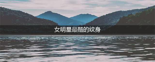 娱乐圈中极具个性的十大纹身女星(女明星最酷的纹身)