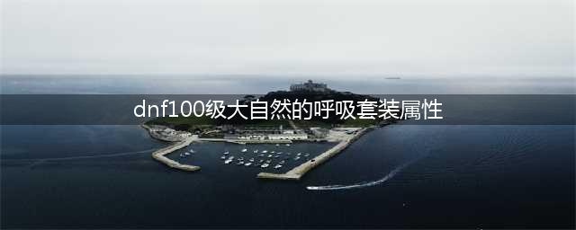 《DNF》新版大自然的呼吸套装怎么样 新版大自然的呼吸套装属性一览