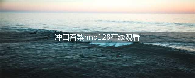 花边丨冲田杏梨！！(冲田杏梨hnd128在线观看)