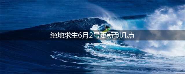 《绝地求生》6月2号更新时间 6月2号更新到几点(绝地求生6月2号更新到几点)