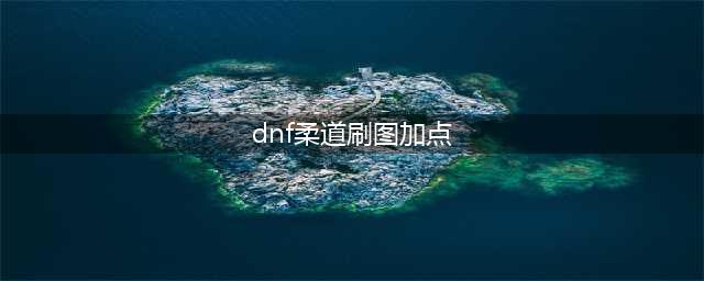 DNF110女柔道怎么加点 110版本女柔道刷图加点攻略(dnf柔道刷图加点)