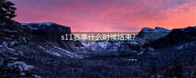 英雄联盟s11赛季什么时候结束2021 赛季更新时间