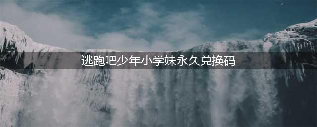 逃跑吧少年最新兑换码2022永久有效 7月最新可用兑换码汇总(逃跑吧少年小学妹永久兑换码)