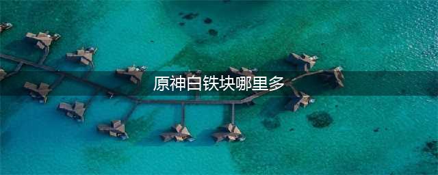 原神白铁块哪里比较多 白铁块详细位置攻略
