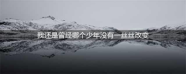我还是曾经那个少年没有一丝丝改变是什么歌？少年歌手歌词简介(我还是曾经哪个少年没有一丝丝改变)