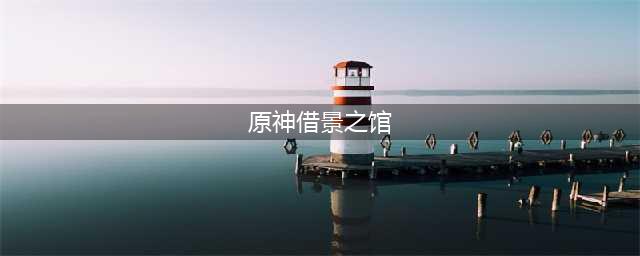 原神借景之馆怎么开怎么解锁 借景之馆解锁攻略