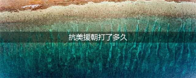 抗美援朝战争打了几年？总共打了几次战役？(抗美援朝打了多久)
