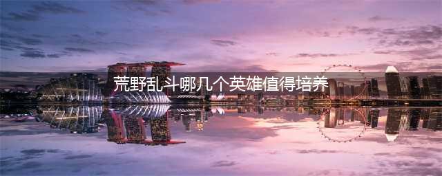 《荒野乱斗》哪些英雄值得培养 值得培养的英雄介绍(荒野乱斗哪几个英雄值得培养)
