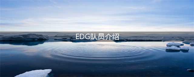 《英雄联盟》s11edg名单 S11总决赛EDG俱乐部队员介绍(EDG队员介绍)