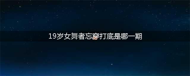 18岁女舞者忘穿打底裤表演高抬腿，金星大怒喊停：滚下去(19岁女舞者忘穿打底是哪一期)