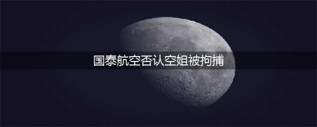 国泰航空否认被拘捕的是其空姐(国泰航空否认空姐被拘捕)