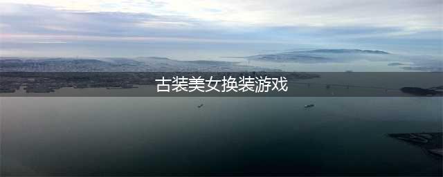 古装换装游戏有什么2021 最好玩的古装换装游戏推荐(古装美女换装游戏)