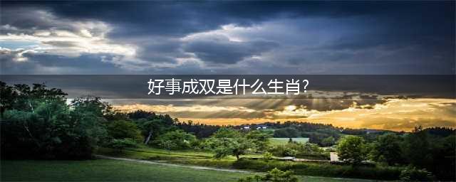 年底好运双至，好事成双的生肖！(好事成双是什么生肖?)