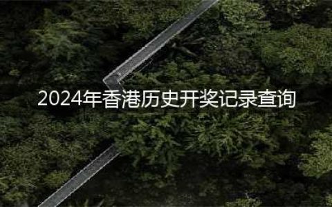 2024香港开奖记录历史(2024年香港历史开奖记录查询)