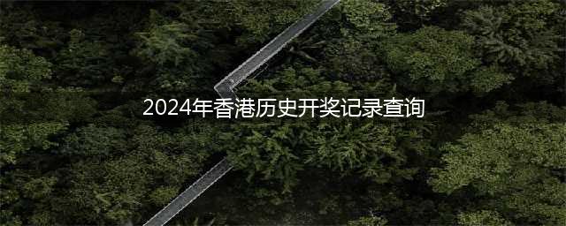 2024香港开奖记录历史(2024年香港历史开奖记录查询)