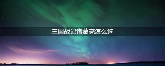 三国战记115怎么选诸葛亮 三国战记115选诸葛亮方法(三国战记诸葛亮怎么选)
