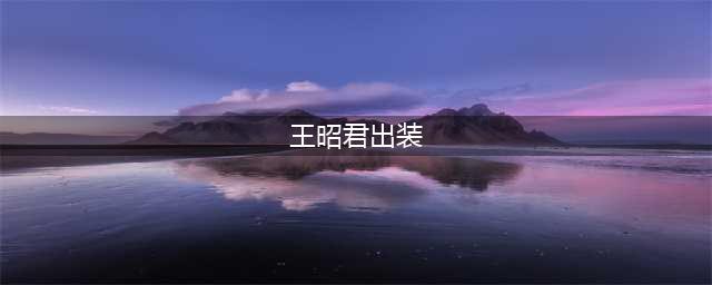 王者荣耀王昭君怎么出装 王昭君高伤害出装一览(王昭君出装)