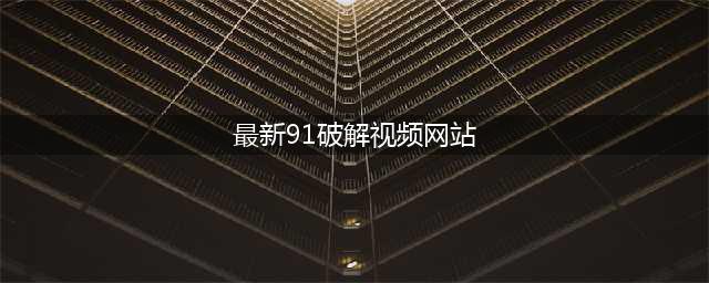 91资源网解锁无码专区，尽享高品质影视盛宴！(最新91破解视频网站)