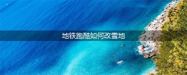 地铁跑酷怎么切换雪地地图选择雪地流程攻略