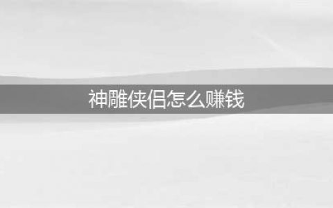 神雕侠侣赚钱方法介绍 7个赚钱妙方等你来学(神雕侠侣怎么赚钱)