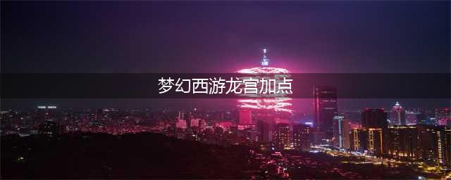 梦幻西游龙宫加点最强攻略2022 龙宫最新加点攻略