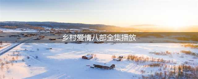 乡村爱情8部全集播放免费观看 乡村爱情8上下部全集在线播放(乡村爱情八部全集播放)