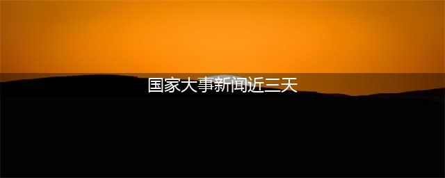 2023最近国内国际新闻大事件汇总 最近的新闻大事10条 11月20日(国家大事新闻近三天)