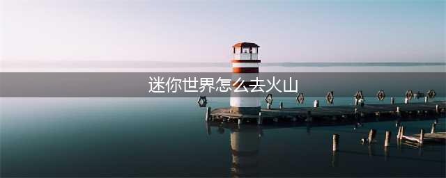 《迷你世界》怎么去火山 火山位置地点教程