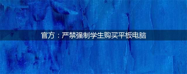 官方：严禁强制学生购买平板电脑(官方：严禁强制学生购买平板电脑)