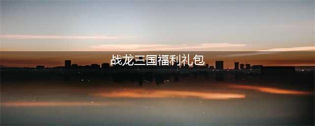 《战龙三国》至尊礼包已开放领取(战龙三国福利礼包)