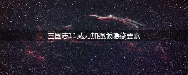 三国志11隐藏要素是什么 三国志11隐藏武将开启方法(三国志11威力加强版隐藏要素)