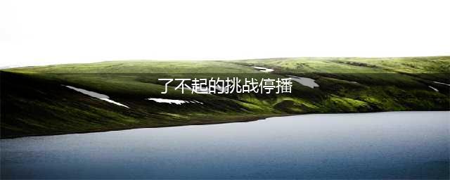 了不起的挑战为什么再次停播？(了不起的挑战停播)