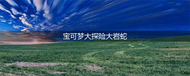《宝可梦大探险》大岩蛇选择培养分享 如何挑选大岩蛇(宝可梦大探险大岩蛇)