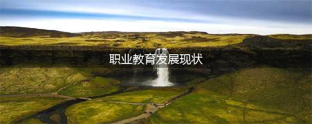 谈我国当前职业教育的现状与未来发展趋势(职业教育发展现状)